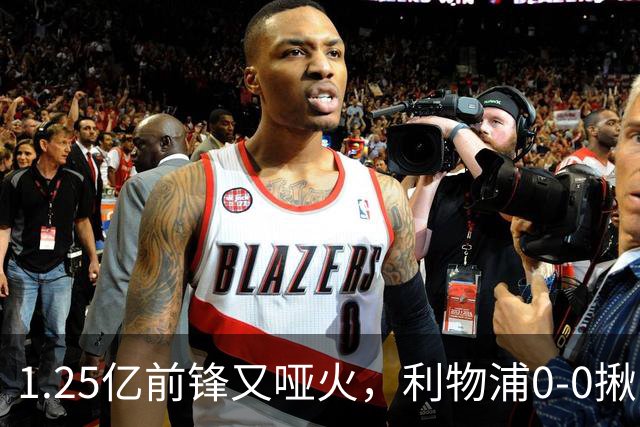 1.25亿前锋又哑火，利物浦0-0揪出大问题：全场拉边不进球